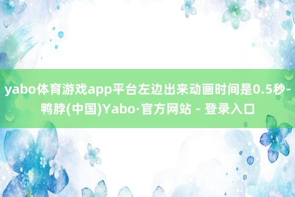 yabo体育游戏app平台左边出来动画时间是0.5秒-鸭脖(中国)Yabo·官方网站 - 登录入口