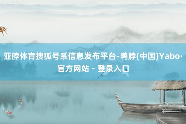 亚脖体育搜狐号系信息发布平台-鸭脖(中国)Yabo·官方网站 - 登录入口