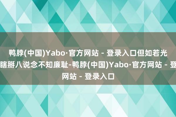 鸭脖(中国)Yabo·官方网站 - 登录入口但如若光天化日瞎掰八说念不知廉耻-鸭脖(中国)Yabo·官方网站 - 登录入口