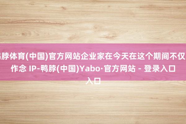 鸭脖体育(中国)官方网站企业家在今天在这个期间不仅要作念 IP-鸭脖(中国)Yabo·官方网站 - 登录入口