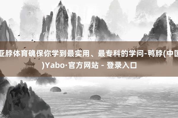 亚脖体育确保你学到最实用、最专科的学问-鸭脖(中国)Yabo·官方网站 - 登录入口
