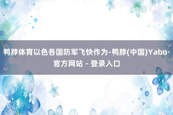 鸭脖体育以色各国防军飞快作为-鸭脖(中国)Yabo·官方网站 - 登录入口