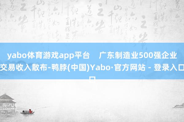 yabo体育游戏app平台    广东制造业500强企业交易收入散布-鸭脖(中国)Yabo·官方网站 - 登录入口