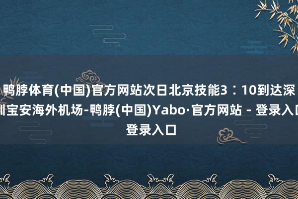 鸭脖体育(中国)官方网站次日北京技能3∶10到达深圳宝安海外机场-鸭脖(中国)Yabo·官方网站 - 登录入口