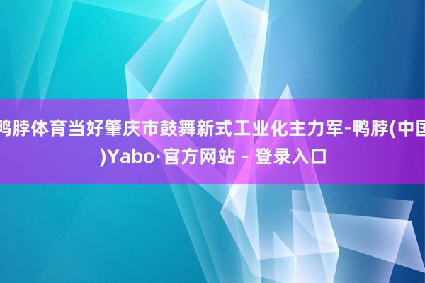 鸭脖体育当好肇庆市鼓舞新式工业化主力军-鸭脖(中国)Yabo·官方网站 - 登录入口