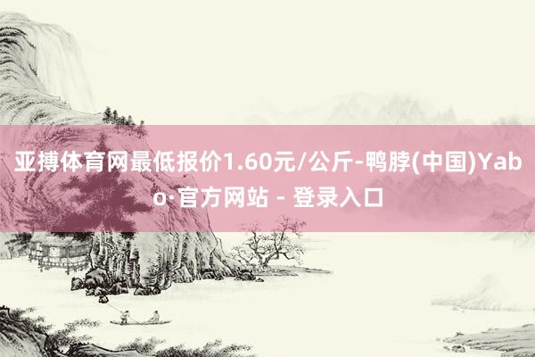 亚搏体育网最低报价1.60元/公斤-鸭脖(中国)Yabo·官方网站 - 登录入口