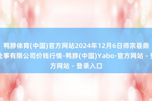 鸭脖体育(中国)官方网站2024年12月6日师宗县鼎禾物业处事有限公司价钱行情-鸭脖(中国)Yabo·官方网站 - 登录入口