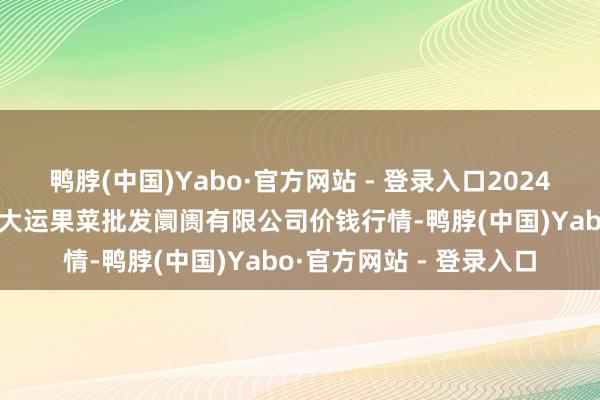 鸭脖(中国)Yabo·官方网站 - 登录入口2024年12月6日山西省朔州大运果菜批发阛阓有限公司价钱行情-鸭脖(中国)Yabo·官方网站 - 登录入口