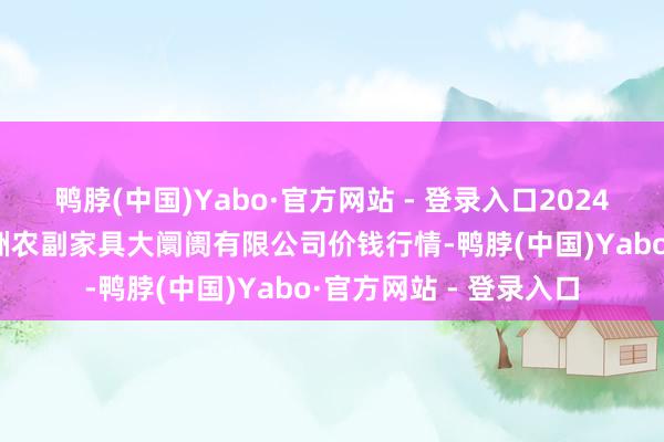 鸭脖(中国)Yabo·官方网站 - 登录入口2024年12月7日武汉白沙洲农副家具大阛阓有限公司价钱行情-鸭脖(中国)Yabo·官方网站 - 登录入口