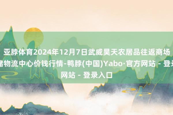 亚脖体育2024年12月7日武威昊天农居品往返商场暨仓储物流中心价钱行情-鸭脖(中国)Yabo·官方网站 - 登录入口