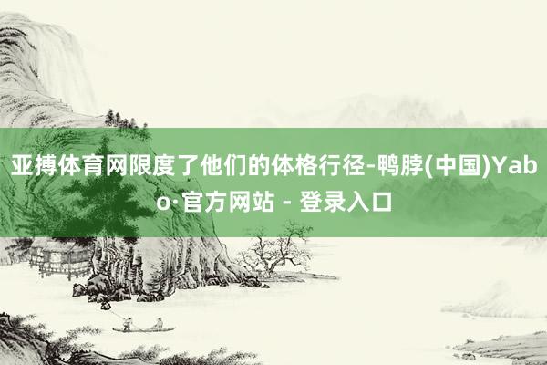 亚搏体育网限度了他们的体格行径-鸭脖(中国)Yabo·官方网站 - 登录入口