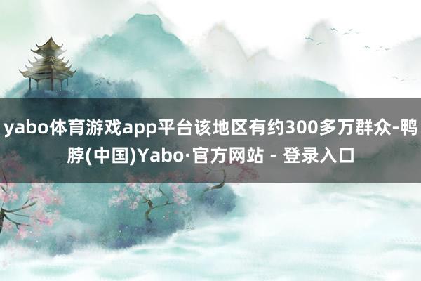 yabo体育游戏app平台该地区有约300多万群众-鸭脖(中国)Yabo·官方网站 - 登录入口