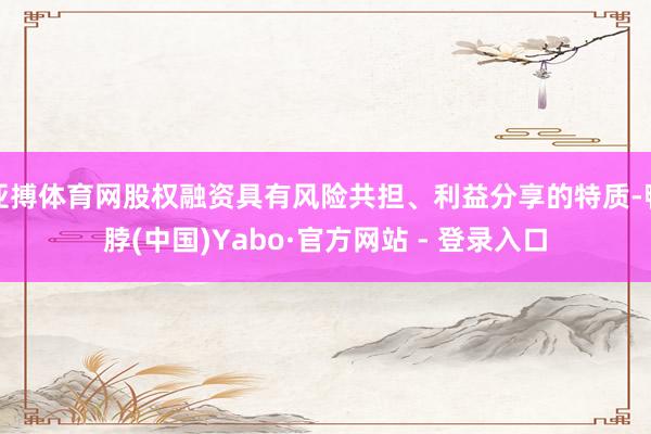 亚搏体育网股权融资具有风险共担、利益分享的特质-鸭脖(中国)Yabo·官方网站 - 登录入口