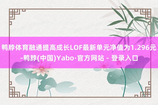 鸭脖体育融通提高成长LOF最新单元净值为1.296元-鸭脖(中国)Yabo·官方网站 - 登录入口