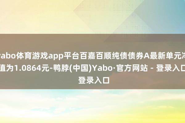 yabo体育游戏app平台百嘉百顺纯债债券A最新单元净值为1.0864元-鸭脖(中国)Yabo·官方网站 - 登录入口