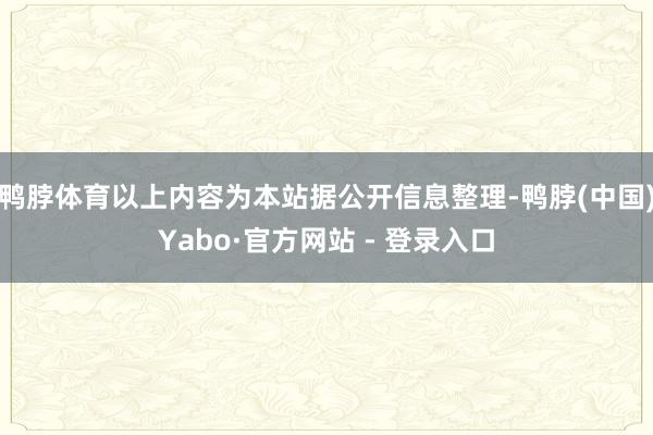 鸭脖体育以上内容为本站据公开信息整理-鸭脖(中国)Yabo·官方网站 - 登录入口