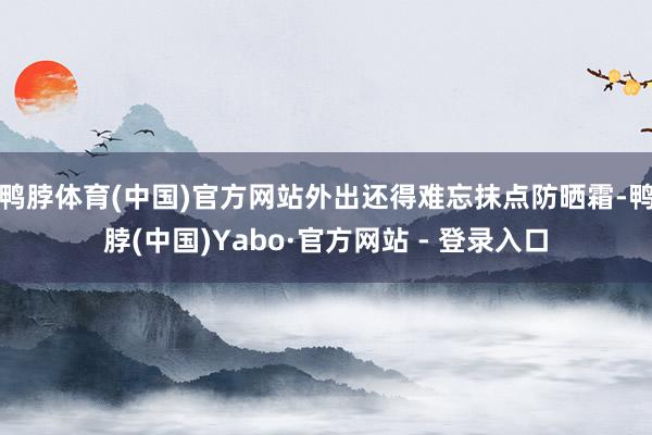 鸭脖体育(中国)官方网站外出还得难忘抹点防晒霜-鸭脖(中国)Yabo·官方网站 - 登录入口