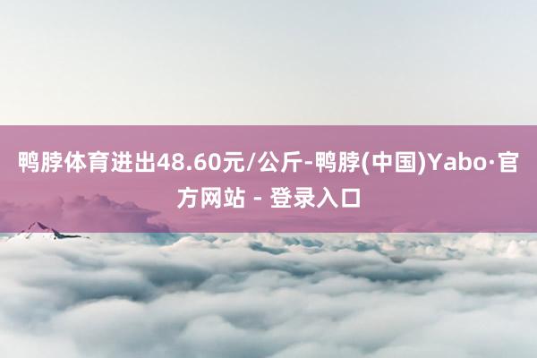 鸭脖体育进出48.60元/公斤-鸭脖(中国)Yabo·官方网站 - 登录入口