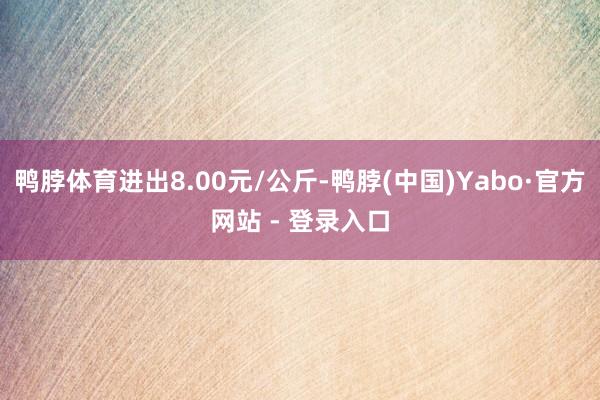 鸭脖体育进出8.00元/公斤-鸭脖(中国)Yabo·官方网站 - 登录入口