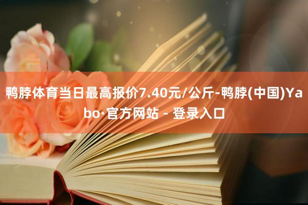 鸭脖体育当日最高报价7.40元/公斤-鸭脖(中国)Yabo·官方网站 - 登录入口
