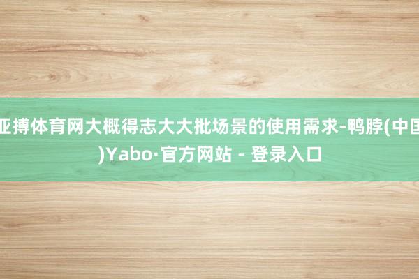 亚搏体育网大概得志大大批场景的使用需求-鸭脖(中国)Yabo·官方网站 - 登录入口