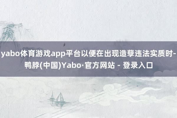yabo体育游戏app平台以便在出现造孽违法实质时-鸭脖(中国)Yabo·官方网站 - 登录入口