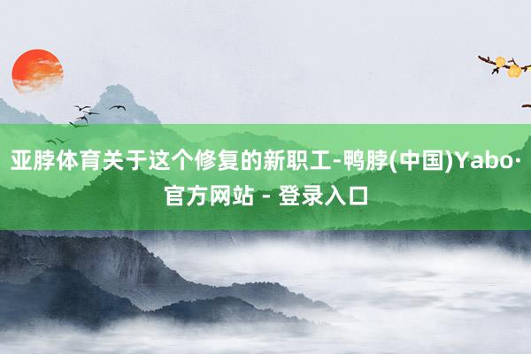 亚脖体育关于这个修复的新职工-鸭脖(中国)Yabo·官方网站 - 登录入口