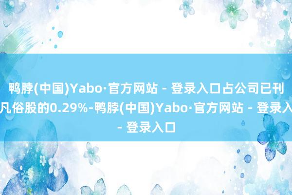 鸭脖(中国)Yabo·官方网站 - 登录入口占公司已刊行凡俗股的0.29%-鸭脖(中国)Yabo·官方网站 - 登录入口