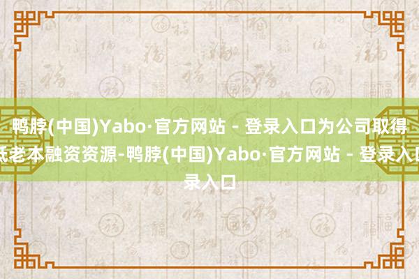 鸭脖(中国)Yabo·官方网站 - 登录入口为公司取得低老本融资资源-鸭脖(中国)Yabo·官方网站 - 登录入口