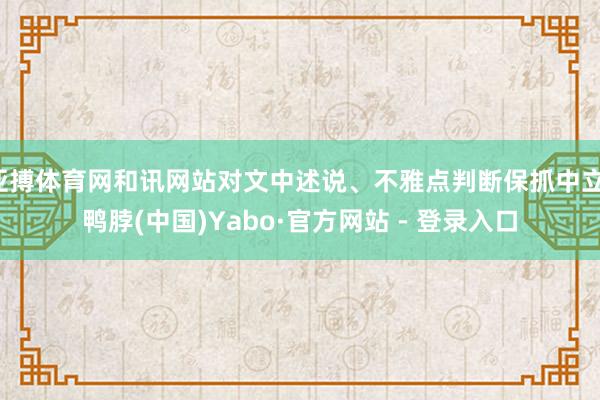 亚搏体育网和讯网站对文中述说、不雅点判断保抓中立-鸭脖(中国)Yabo·官方网站 - 登录入口