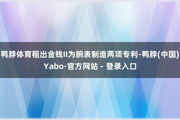 鸭脖体育租出金钱II为腕表制造两项专利-鸭脖(中国)Yabo·官方网站 - 登录入口