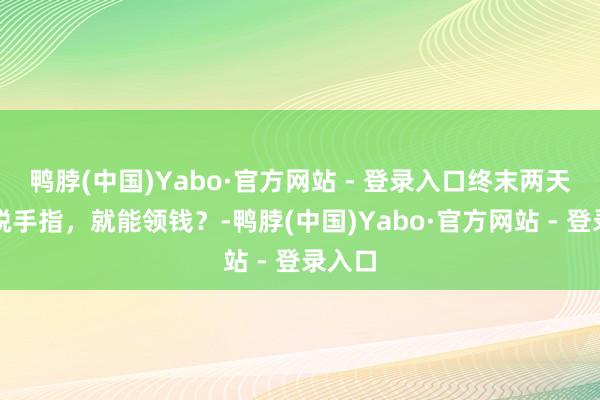 鸭脖(中国)Yabo·官方网站 - 登录入口终末两天！动脱手指，就能领钱？-鸭脖(中国)Yabo·官方网站 - 登录入口