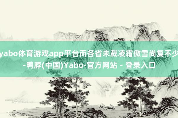 yabo体育游戏app平台而各省未裁凌霜傲雪尚复不少-鸭脖(中国)Yabo·官方网站 - 登录入口