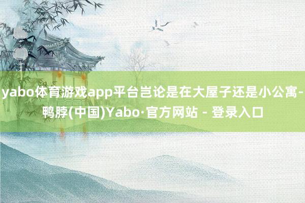yabo体育游戏app平台岂论是在大屋子还是小公寓-鸭脖(中国)Yabo·官方网站 - 登录入口