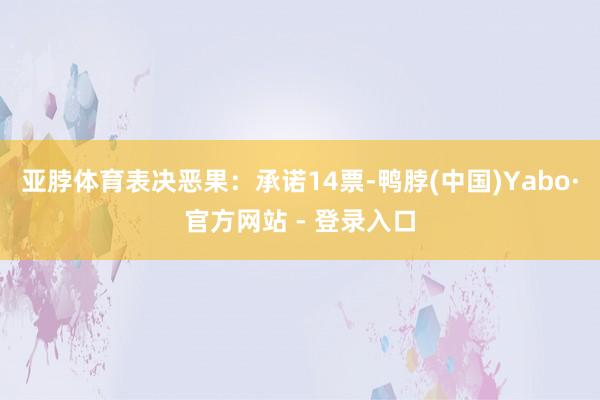 亚脖体育表决恶果：承诺14票-鸭脖(中国)Yabo·官方网站 - 登录入口