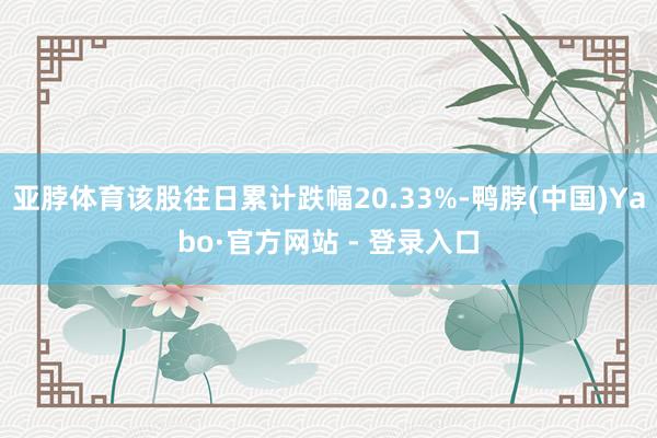 亚脖体育该股往日累计跌幅20.33%-鸭脖(中国)Yabo·官方网站 - 登录入口