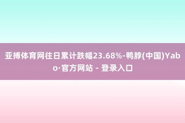 亚搏体育网往日累计跌幅23.68%-鸭脖(中国)Yabo·官方网站 - 登录入口