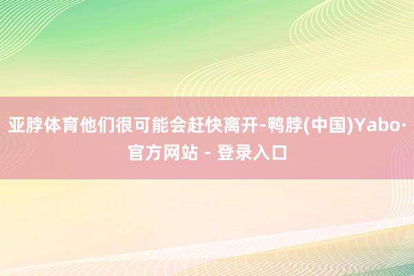亚脖体育他们很可能会赶快离开-鸭脖(中国)Yabo·官方网站 - 登录入口