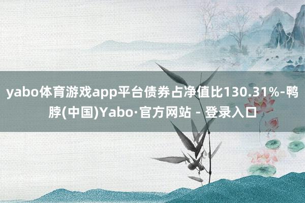 yabo体育游戏app平台债券占净值比130.31%-鸭脖(中国)Yabo·官方网站 - 登录入口