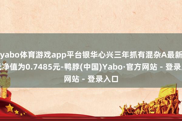 yabo体育游戏app平台银华心兴三年抓有混杂A最新单元净值为0.7485元-鸭脖(中国)Yabo·官方网站 - 登录入口
