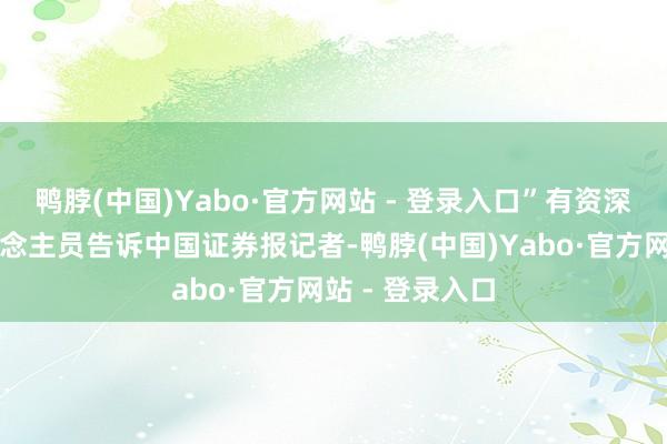 鸭脖(中国)Yabo·官方网站 - 登录入口”有资深生果销售东说念主员告诉中国证券报记者-鸭脖(中国)Yabo·官方网站 - 登录入口