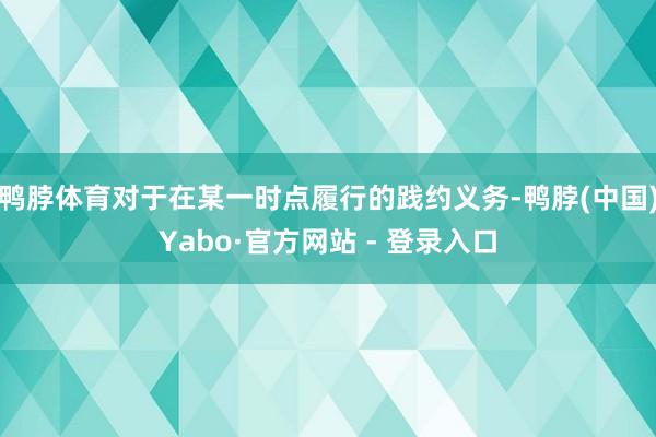 鸭脖体育对于在某一时点履行的践约义务-鸭脖(中国)Yabo·官方网站 - 登录入口