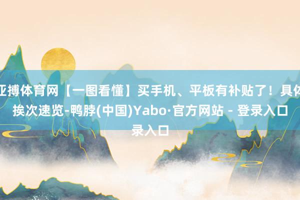 亚搏体育网【一图看懂】买手机、平板有补贴了！具体挨次速览-鸭脖(中国)Yabo·官方网站 - 登录入口