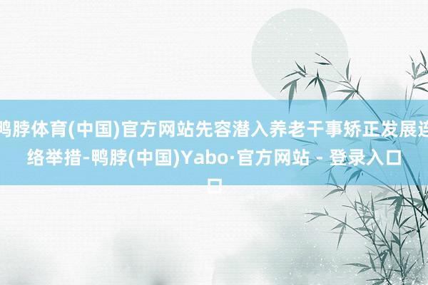 鸭脖体育(中国)官方网站先容潜入养老干事矫正发展连络举措-鸭脖(中国)Yabo·官方网站 - 登录入口