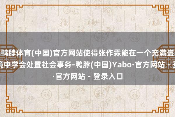 鸭脖体育(中国)官方网站使得张作霖能在一个充满盗贼的环境中学会处置社会事务-鸭脖(中国)Yabo·官方网站 - 登录入口