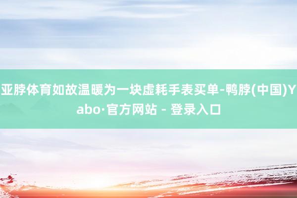 亚脖体育如故温暖为一块虚耗手表买单-鸭脖(中国)Yabo·官方网站 - 登录入口