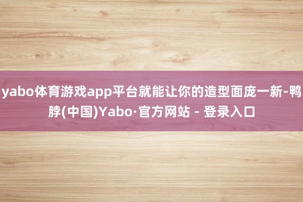 yabo体育游戏app平台就能让你的造型面庞一新-鸭脖(中国)Yabo·官方网站 - 登录入口