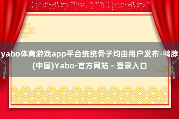 yabo体育游戏app平台统统骨子均由用户发布-鸭脖(中国)Yabo·官方网站 - 登录入口