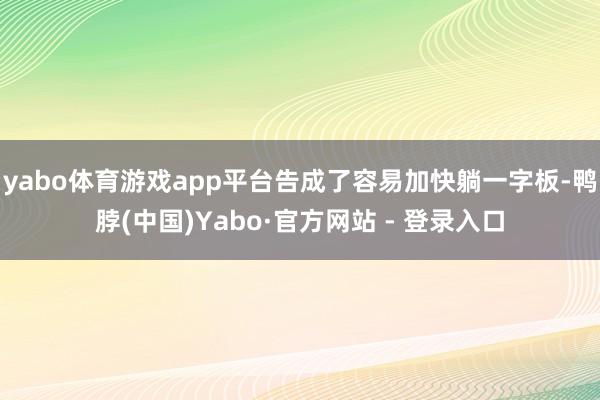 yabo体育游戏app平台告成了容易加快躺一字板-鸭脖(中国)Yabo·官方网站 - 登录入口