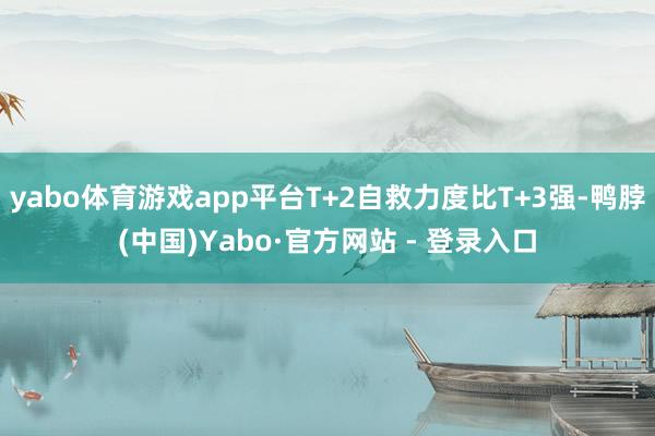 yabo体育游戏app平台T+2自救力度比T+3强-鸭脖(中国)Yabo·官方网站 - 登录入口
